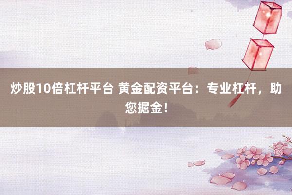炒股10倍杠杆平台 黄金配资平台：专业杠杆，助您掘金！