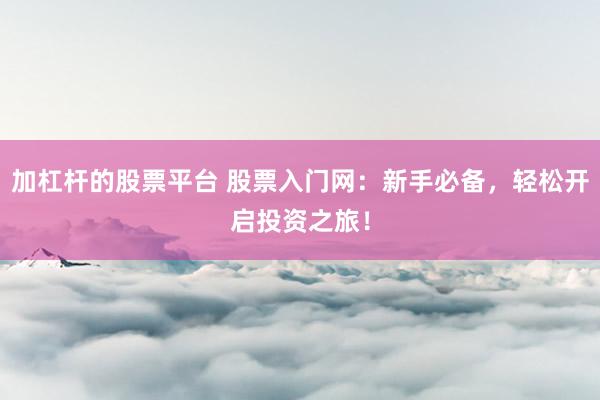 加杠杆的股票平台 股票入门网：新手必备，轻松开启投资之旅！