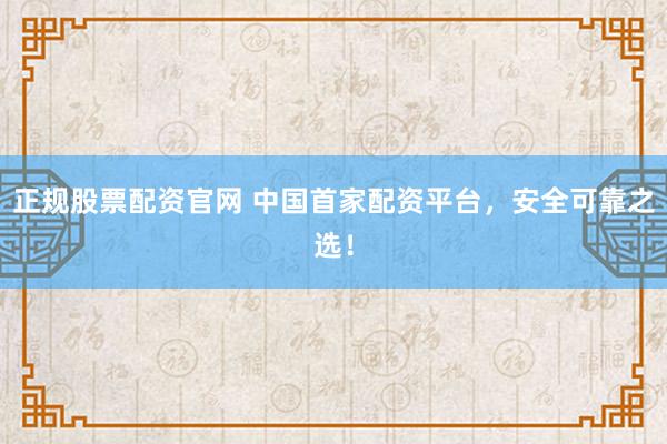 正规股票配资官网 中国首家配资平台，安全可靠之选！
