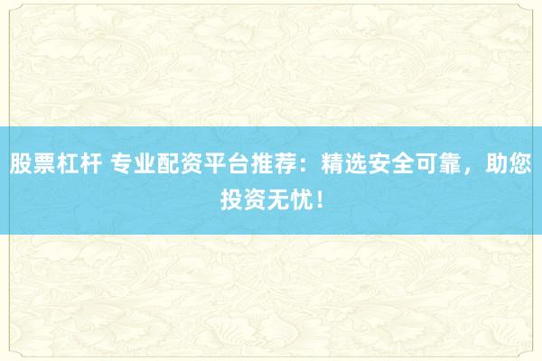 股票杠杆 专业配资平台推荐：精选安全可靠，助您投资无忧！