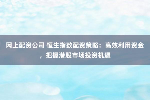 网上配资公司 恒生指数配资策略：高效利用资金，把握港股市场投资机遇