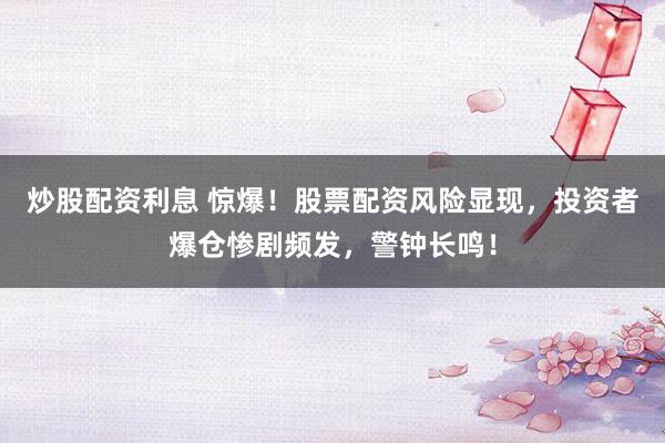 炒股配资利息 惊爆！股票配资风险显现，投资者爆仓惨剧频发，警钟长鸣！