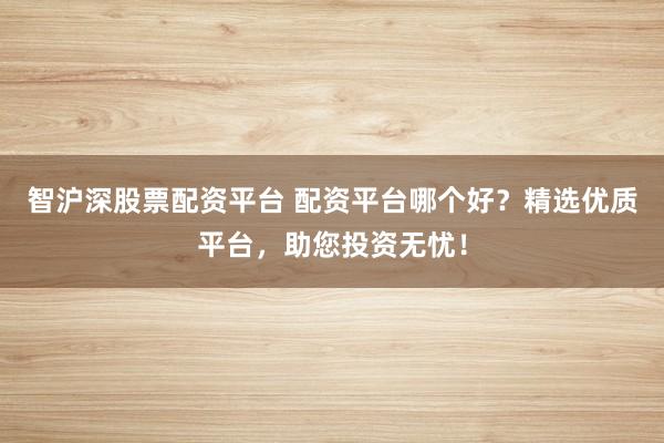 智沪深股票配资平台 配资平台哪个好？精选优质平台，助您投资无忧！