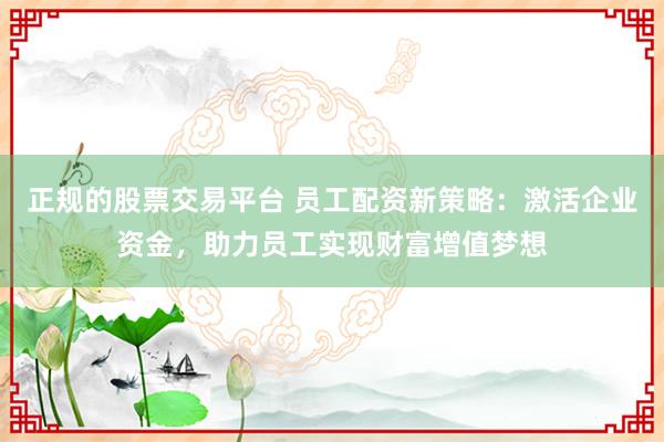 正规的股票交易平台 员工配资新策略：激活企业资金，助力员工实现财富增值梦想