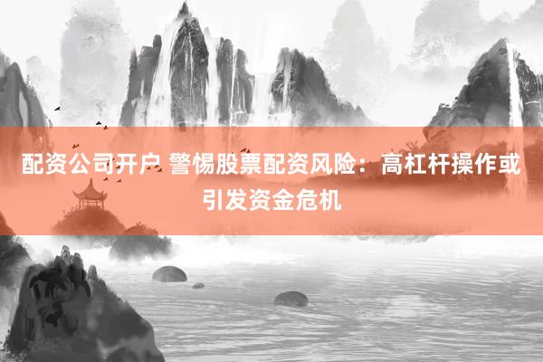 配资公司开户 警惕股票配资风险：高杠杆操作或引发资金危机