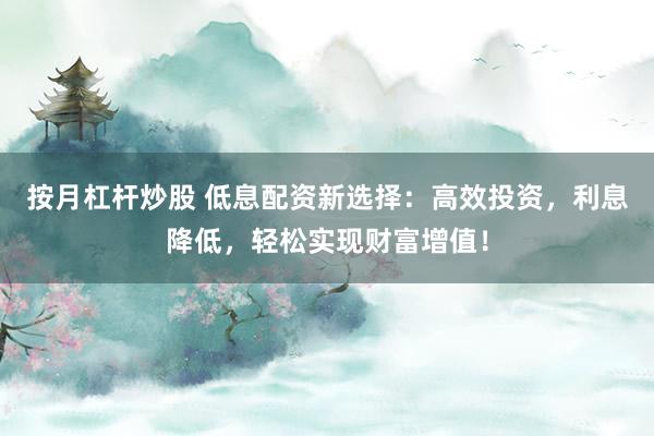 按月杠杆炒股 低息配资新选择：高效投资，利息降低，轻松实现财富增值！
