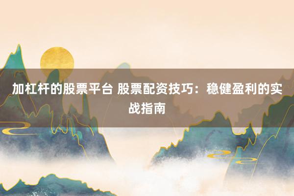 加杠杆的股票平台 股票配资技巧：稳健盈利的实战指南