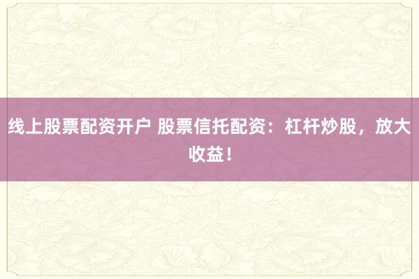 线上股票配资开户 股票信托配资：杠杆炒股，放大收益！