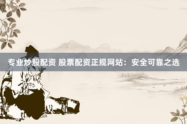 专业炒股配资 股票配资正规网站：安全可靠之选