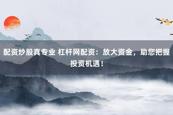 配资炒股真专业 杠杆网配资：放大资金，助您把握投资机遇！