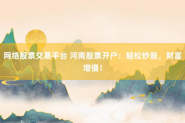 网络股票交易平台 河南股票开户：轻松炒股，财富增值！