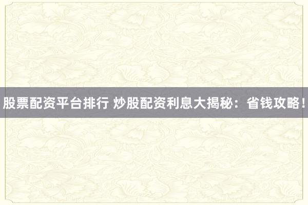 股票配资平台排行 炒股配资利息大揭秘：省钱攻略！