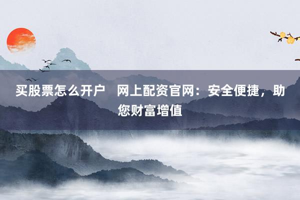 买股票怎么开户   网上配资官网：安全便捷，助您财富增值