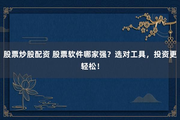 股票炒股配资 股票软件哪家强？选对工具，投资更轻松！