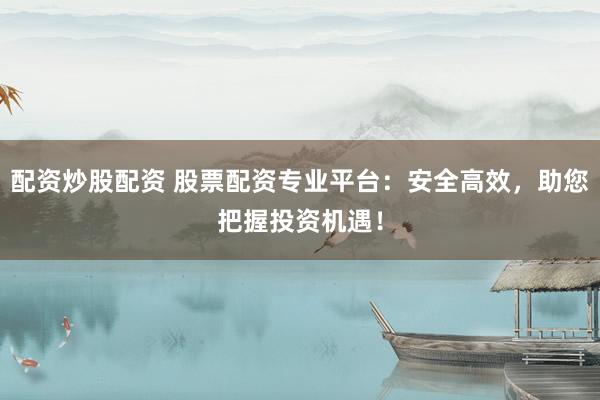 配资炒股配资 股票配资专业平台：安全高效，助您把握投资机遇！