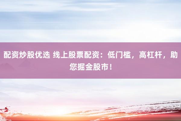 配资炒股优选 线上股票配资：低门槛，高杠杆，助您掘金股市！