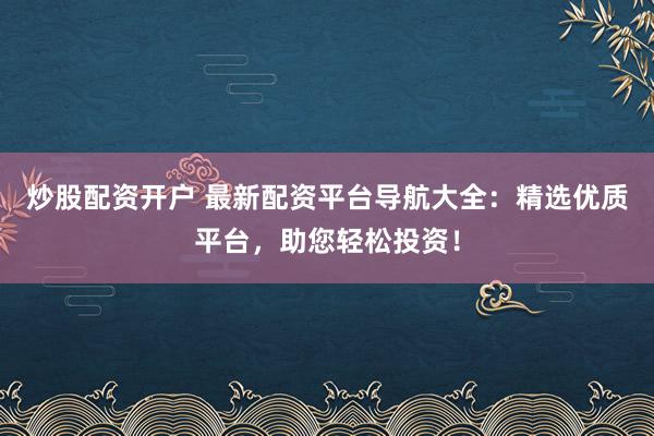 炒股配资开户 最新配资平台导航大全：精选优质平台，助您轻松投资！