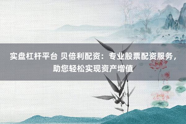 实盘杠杆平台 贝倍利配资：专业股票配资服务，助您轻松实现资产增值