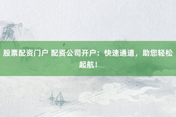 股票配资门户 配资公司开户：快速通道，助您轻松起航！