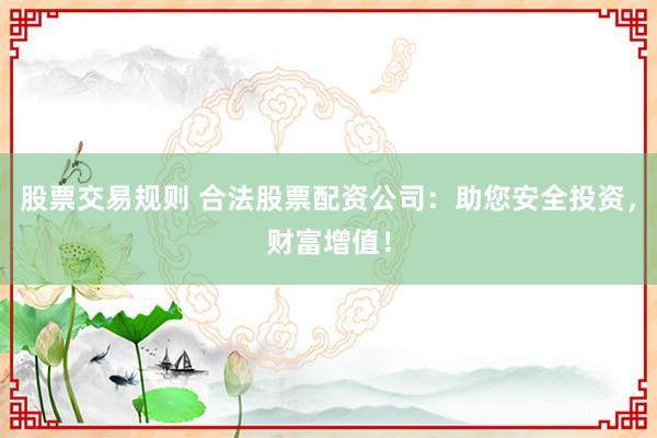 股票交易规则 合法股票配资公司：助您安全投资，财富增值！