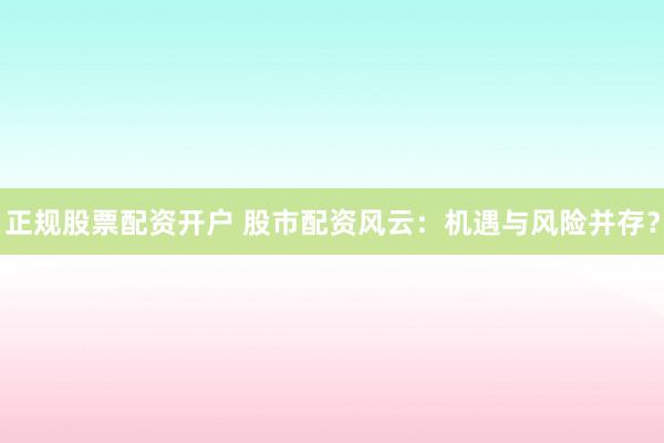 正规股票配资开户 股市配资风云：机遇与风险并存？