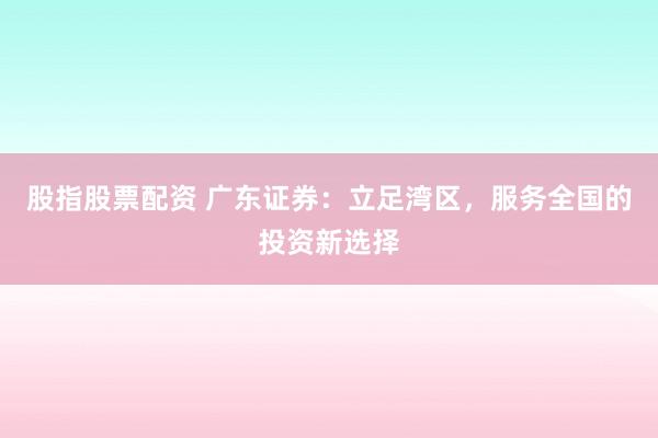 股指股票配资 广东证券：立足湾区，服务全国的投资新选择