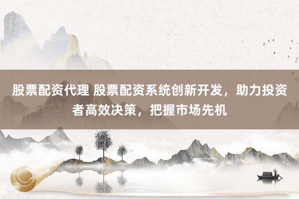股票配资代理 股票配资系统创新开发，助力投资者高效决策，把握市场先机