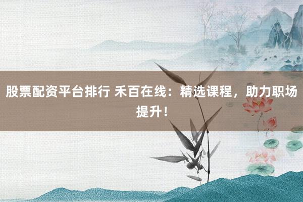 股票配资平台排行 禾百在线：精选课程，助力职场提升！