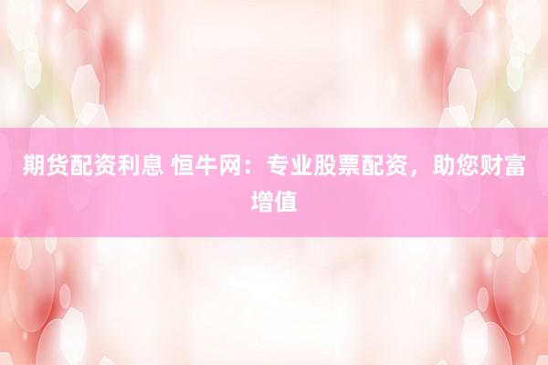 期货配资利息 恒牛网：专业股票配资，助您财富增值