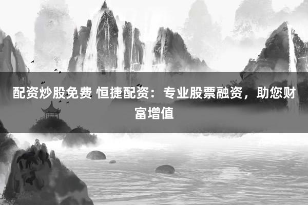 配资炒股免费 恒捷配资：专业股票融资，助您财富增值