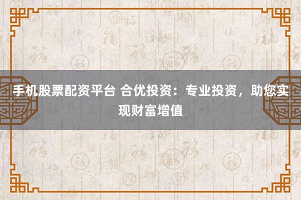 手机股票配资平台 合优投资：专业投资，助您实现财富增值