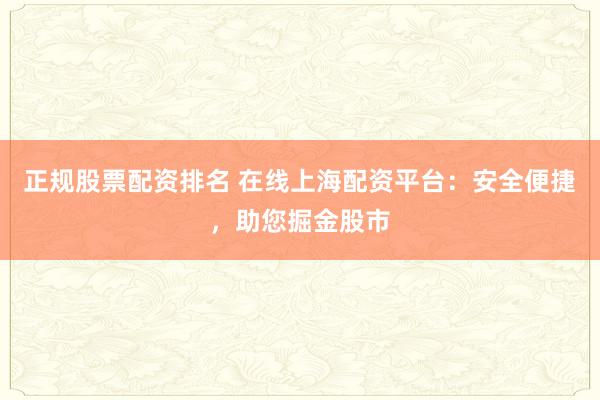 正规股票配资排名 在线上海配资平台：安全便捷，助您掘金股市