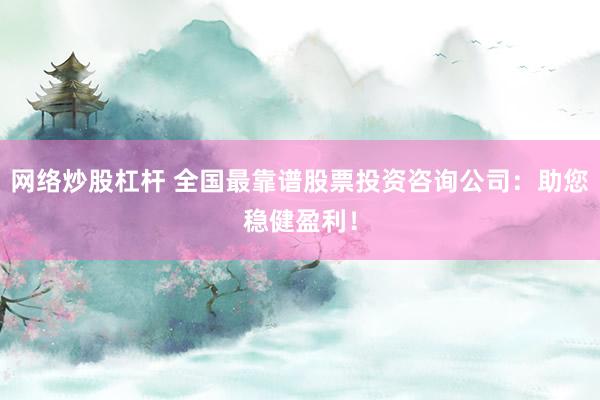 网络炒股杠杆 全国最靠谱股票投资咨询公司：助您稳健盈利！
