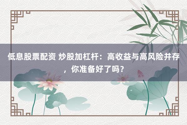 低息股票配资 炒股加杠杆：高收益与高风险并存，你准备好了吗？