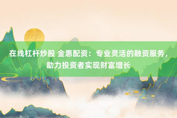 在线杠杆炒股 金惠配资：专业灵活的融资服务，助力投资者实现财富增长