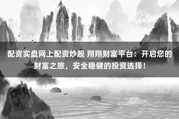 配资实盘网上配资炒股 翔翔财富平台：开启您的财富之旅，安全稳健的投资选择！