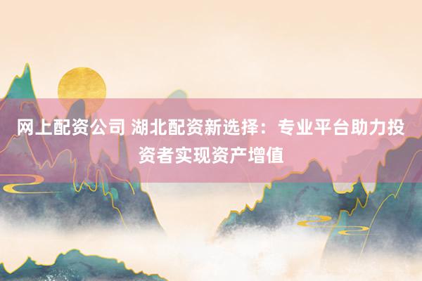 网上配资公司 湖北配资新选择：专业平台助力投资者实现资产增值