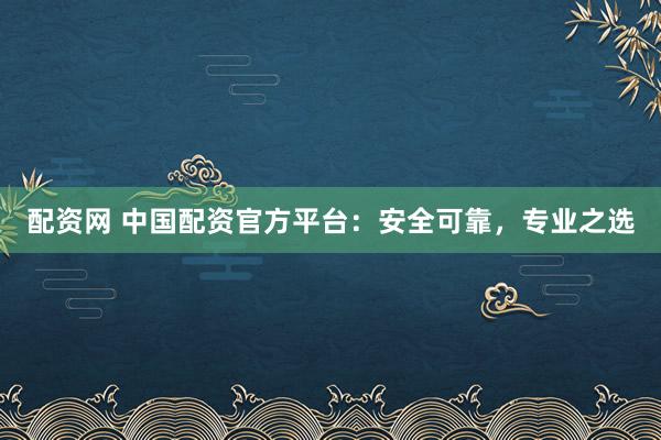 配资网 中国配资官方平台：安全可靠，专业之选