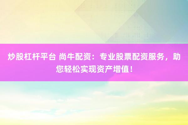 炒股杠杆平台 尚牛配资：专业股票配资服务，助您轻松实现资产增值！