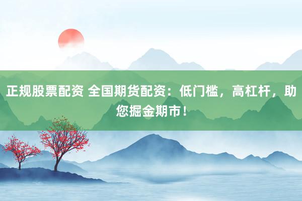 正规股票配资 全国期货配资：低门槛，高杠杆，助您掘金期市！