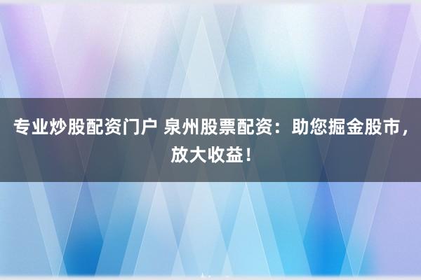专业炒股配资门户 泉州股票配资：助您掘金股市，放大收益！