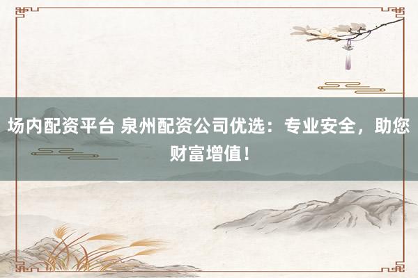 场内配资平台 泉州配资公司优选：专业安全，助您财富增值！