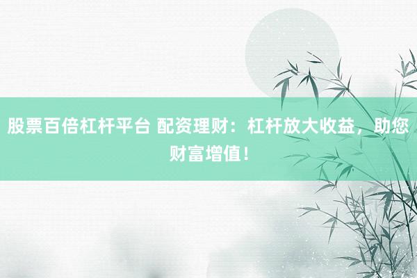 股票百倍杠杆平台 配资理财：杠杆放大收益，助您财富增值！