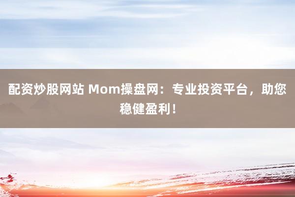 配资炒股网站 Mom操盘网：专业投资平台，助您稳健盈利！