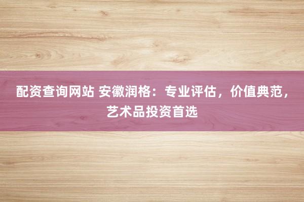 配资查询网站 安徽润格：专业评估，价值典范，艺术品投资首选
