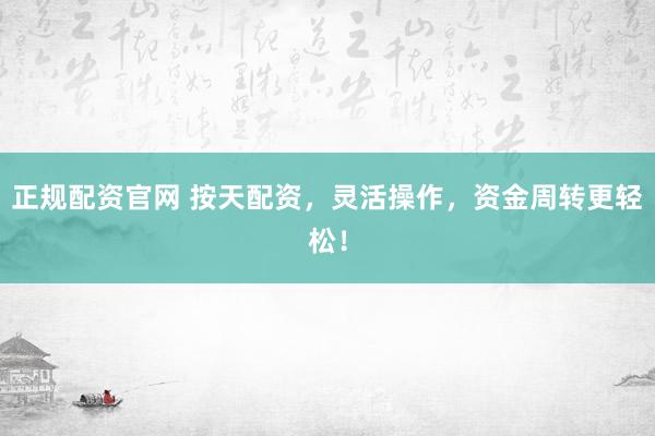 正规配资官网 按天配资，灵活操作，资金周转更轻松！
