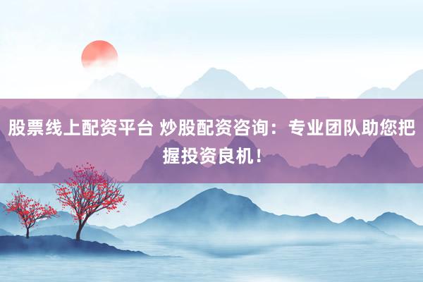 股票线上配资平台 炒股配资咨询：专业团队助您把握投资良机！