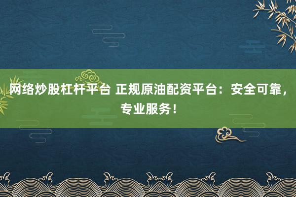 网络炒股杠杆平台 正规原油配资平台：安全可靠，专业服务！