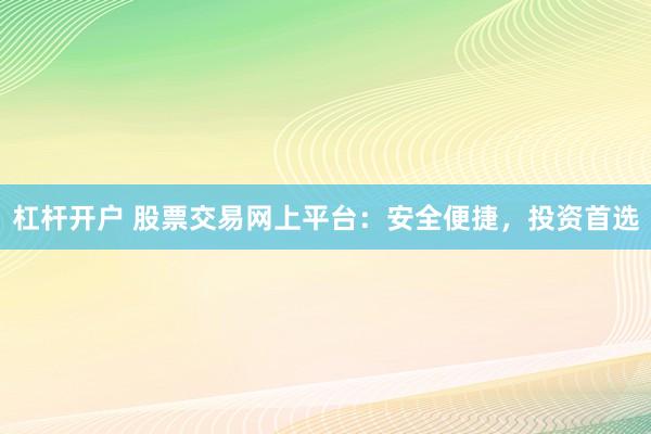 杠杆开户 股票交易网上平台：安全便捷，投资首选