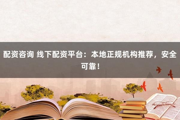 配资咨询 线下配资平台：本地正规机构推荐，安全可靠！